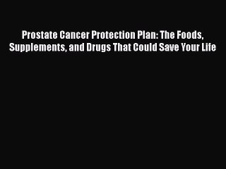 Prostate Cancer Protection Plan: The Foods Supplements and Drugs That Could Save Your Life