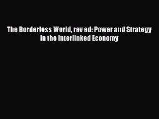 PDF Download The Borderless World rev ed: Power and Strategy in the Interlinked Economy Read