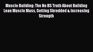 Muscle Building: The No BS Truth About Building Lean Muscle Mass Getting Shredded & Increasing