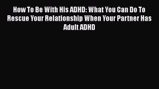 How To Be With His ADHD: What You Can Do To Rescue Your Relationship When Your Partner Has