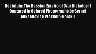 [PDF Download] Nostalgia: The Russian Empire of Czar Nicholas II Captured in Colored Photographs