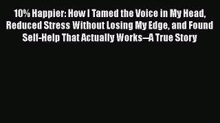 10% Happier: How I Tamed the Voice in My Head Reduced Stress Without Losing My Edge and Found