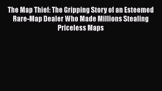 The Map Thief: The Gripping Story of an Esteemed Rare-Map Dealer Who Made Millions Stealing