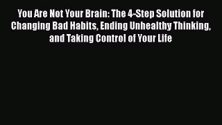 You Are Not Your Brain: The 4-Step Solution for Changing Bad Habits Ending Unhealthy Thinking