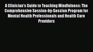 A Clinician's Guide to Teaching Mindfulness: The Comprehensive Session-by-Session Program for