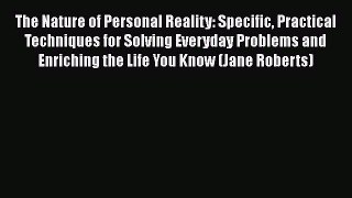 The Nature of Personal Reality: Specific Practical Techniques for Solving Everyday Problems