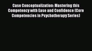 Case Conceptualization: Mastering this Competency with Ease and Confidence (Core Competencies