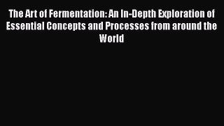 The Art of Fermentation: An In-Depth Exploration of Essential Concepts and Processes from around