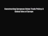[PDF Download] Constructing European Union Trade Policy: A Global Idea of Europe [PDF] Full