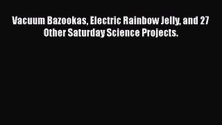 Vacuum Bazookas Electric Rainbow Jelly and 27 Other Saturday Science Projects.  Free Books