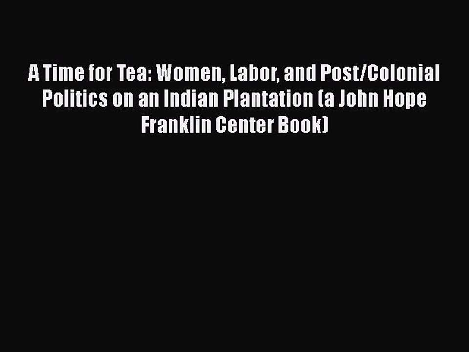 [PDF Download] A Time for Tea: Women Labor and Post/Colonial Politics on an Indian Plantation