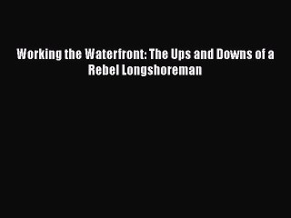 [PDF Download] Working the Waterfront: The Ups and Downs of a Rebel Longshoreman [Read] Full