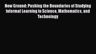 New Ground: Pushing the Boundaries of Studying Informal Learning in Science Mathematics and
