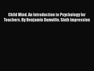 Child Mind. An Introduction to Psychology for Teachers. By Benjamin Dumville. Sixth Impression