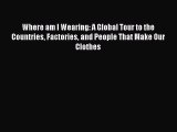 (PDF Download) Where am I Wearing: A Global Tour to the Countries Factories and People That
