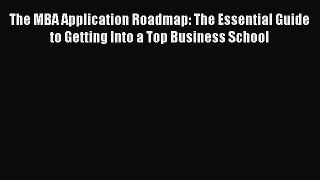 PDF Download The MBA Application Roadmap: The Essential Guide to Getting Into a Top Business