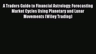 A Traders Guide to Financial Astrology: Forecasting Market Cycles Using Planetary and Lunar