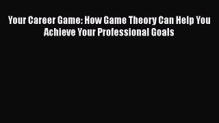 PDF Download Your Career Game: How Game Theory Can Help You Achieve Your Professional Goals
