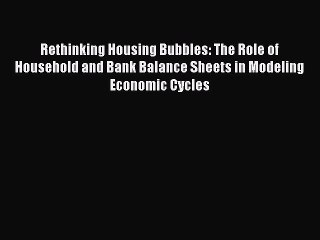 Rethinking Housing Bubbles: The Role of Household and Bank Balance Sheets in Modeling Economic