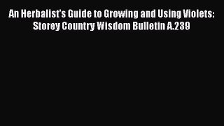 An Herbalist's Guide to Growing and Using Violets: Storey Country Wisdom Bulletin A.239 Read
