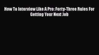 PDF Download How To Interview Like A Pro: Forty-Three Rules For Getting Your Next Job Read