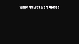 [PDF Download] While My Eyes Were Closed Read Online PDF