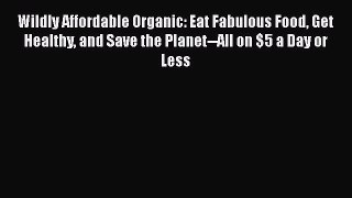 [PDF Download] Wildly Affordable Organic: Eat Fabulous Food Get Healthy and Save the Planet--All
