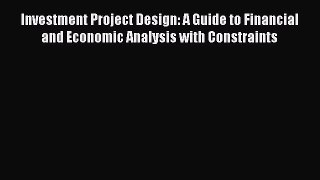 Investment Project Design: A Guide to Financial and Economic Analysis with Constraints  Free