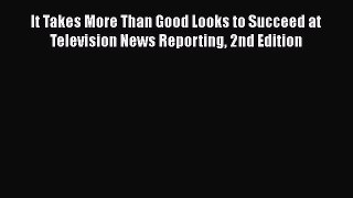 PDF Download It Takes More Than Good Looks to Succeed at Television News Reporting 2nd Edition