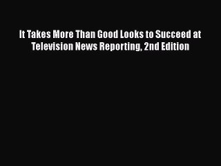 PDF Download It Takes More Than Good Looks to Succeed at Television News Reporting 2nd Edition