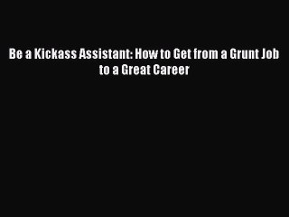 PDF Download Be a Kickass Assistant: How to Get from a Grunt Job to a Great Career Download