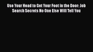 PDF Download Use Your Head to Get Your Foot in the Door: Job Search Secrets No One Else Will