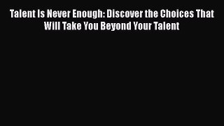 PDF Download Talent Is Never Enough: Discover the Choices That Will Take You Beyond Your Talent
