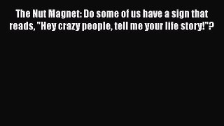 [PDF Download] The Nut Magnet: Do some of us have a sign that reads Hey crazy people tell me
