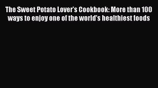 [PDF Download] The Sweet Potato Lover's Cookbook: More than 100 ways to enjoy one of the world's