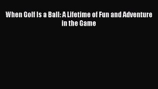[PDF Download] When Golf Is a Ball: A Lifetime of Fun and Adventure in the Game [Download]