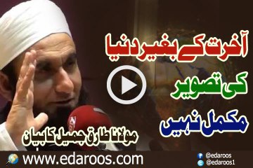 Aakhirat K Baghair Dunya Ki Tasweer Mokammal Nahi By Maulana Tariq Jameel