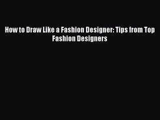 [PDF Télécharger] How to Draw Like a Fashion Designer: Tips from Top Fashion Designers [PDF]