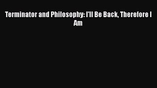 [PDF Download] Terminator and Philosophy: I'll Be Back Therefore I Am [Read] Full Ebook