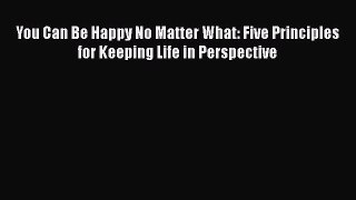 [PDF Download] You Can Be Happy No Matter What: Five Principles for Keeping Life in Perspective