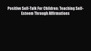 [PDF Download] Positive Self-Talk For Children: Teaching Self-Esteem Through Affirmations [Download]