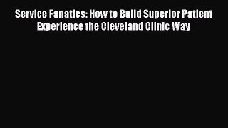 PDF Download Service Fanatics: How to Build Superior Patient Experience the Cleveland Clinic