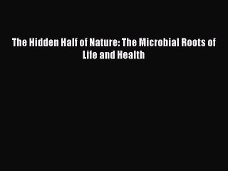 (PDF Download) The Hidden Half of Nature: The Microbial Roots of Life and Health Read Online