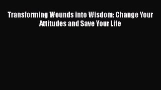 [PDF Download] Transforming Wounds into Wisdom: Change Your Attitudes and Save Your Life  Free