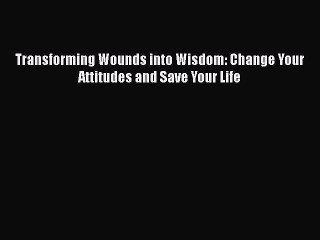 [PDF Download] Transforming Wounds into Wisdom: Change Your Attitudes and Save Your Life  Free