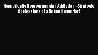 [PDF Download] Hypnotically Deprogramming Addiction - Strategic Confessions of a Rogue Hypnotist!