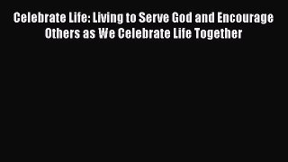 [PDF Download] Celebrate Life: Living to Serve God and Encourage Others as We Celebrate Life