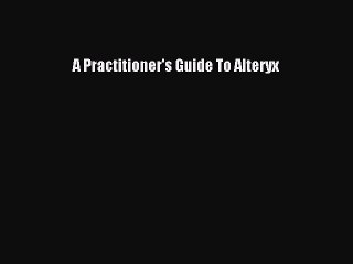 [PDF Download] A Practitioner's Guide To Alteryx Free Download Book