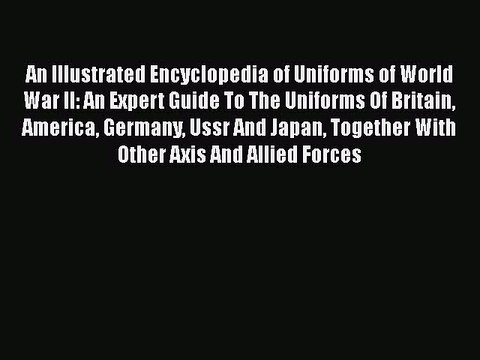 [PDF Download] An Illustrated Encyclopedia of Uniforms of World War II: An Expert Guide To