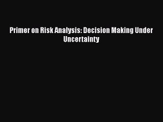 [PDF Download] Primer on Risk Analysis: Decision Making Under Uncertainty [PDF] Full Ebook